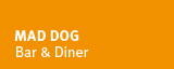  Mad Dog * Bar & Diner